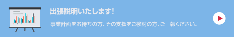 出張説明いたします！事業計画をお持ちの方、その支援をご検討の方、ご一報下さい。