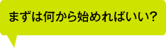 まずは何から始めればいい？