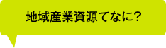 地域産業資源てなに？