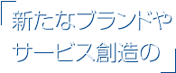 新たなブランドやサービス創造の