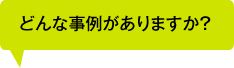 どんな事例がありますか？